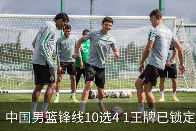 中国男篮锋线10选4 1王牌已锁定 2大常客或意外落选 郭士强要变招